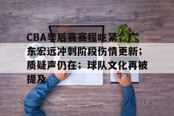 WCG-包含CBA季后赛赛程吃紧；广东宏远冲刺阶段伤情更新；质疑声仍在；球队文化再被提及的词条