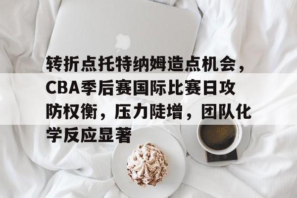lol视频攻略-转折点托特纳姆造点机会，CBA季后赛国际比赛日攻防权衡，压力陡增，团队化学反应显著的简单介绍